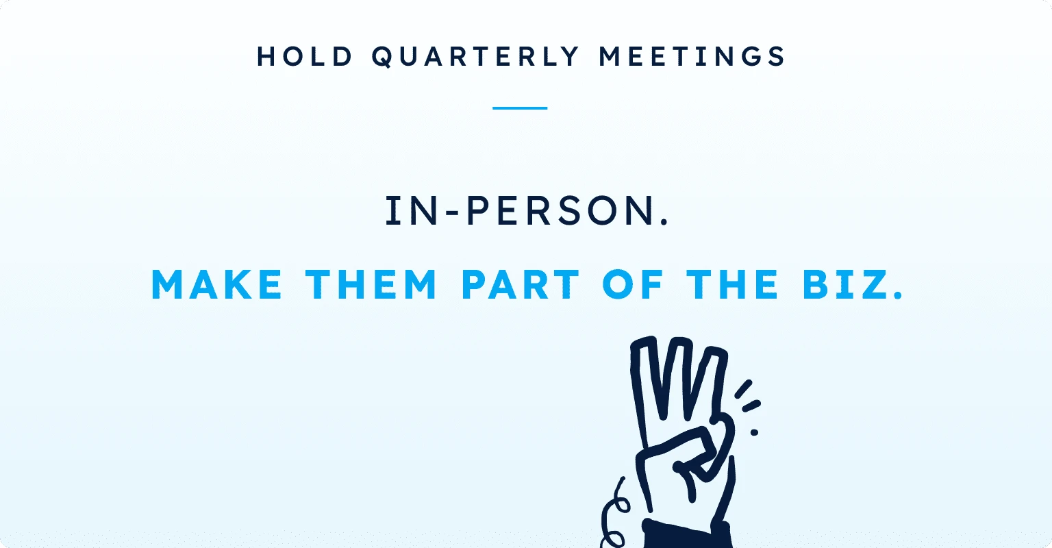 Hold quarterly meetings: in person. Make them part of the biz.