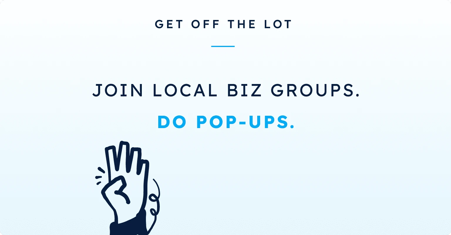 Get off the lot: join local biz groups. Do pop-ups.